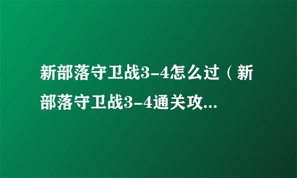 新部落守卫战3-4怎么过（新部落守卫战3-4通关攻略）「待收藏」