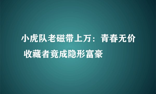 小虎队老磁带上万：青春无价 收藏者竟成隐形富豪