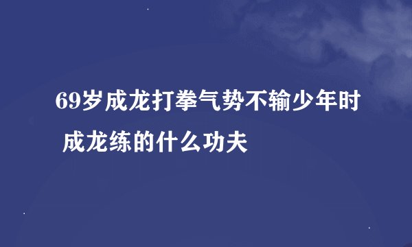 69岁成龙打拳气势不输少年时 成龙练的什么功夫
