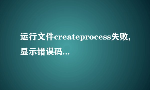 运行文件createprocess失败,显示错误码,该如何解决？