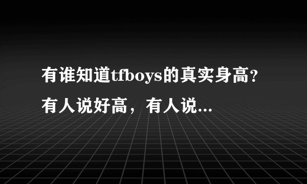 有谁知道tfboys的真实身高？有人说好高，有人说好矮（纯属好奇）