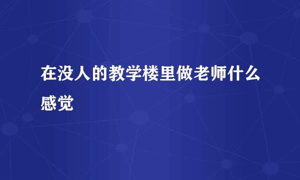 在没人的教学楼里做老师什么感觉