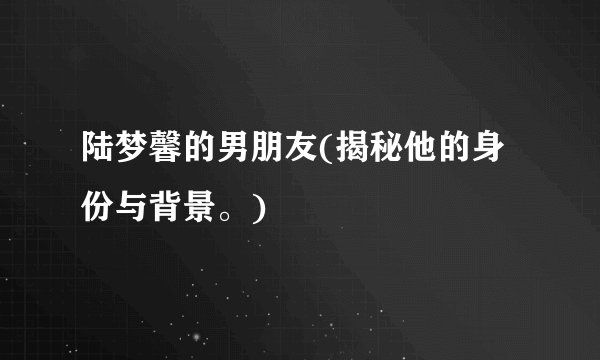 陆梦馨的男朋友(揭秘他的身份与背景。)