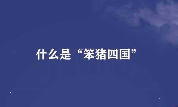 什么是“笨猪四国”