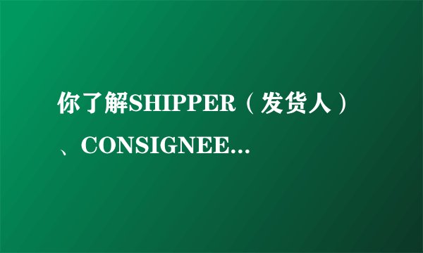 你了解SHIPPER（发货人）、CONSIGNEE（收货人）、NOTIFY PARTY（通知人）吗