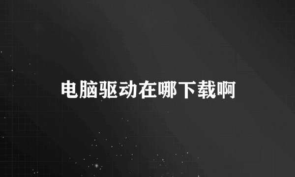 电脑驱动在哪下载啊