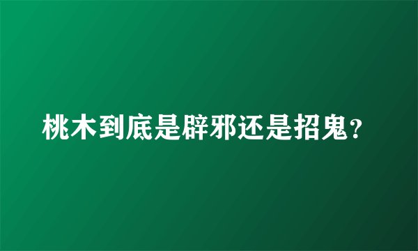 桃木到底是辟邪还是招鬼？