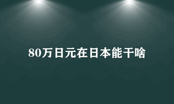 80万日元在日本能干啥