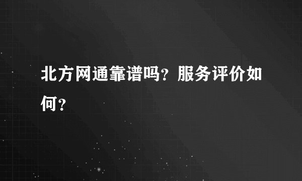 北方网通靠谱吗？服务评价如何？
