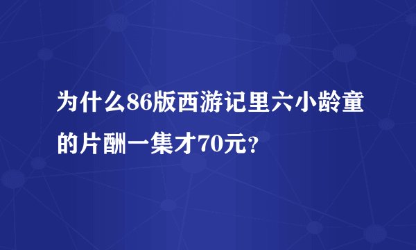 为什么86版西游记里六小龄童的片酬一集才70元？