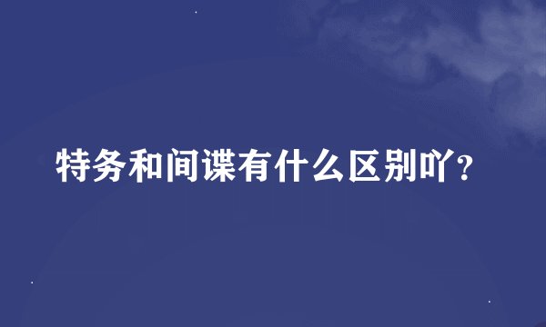 特务和间谍有什么区别吖？