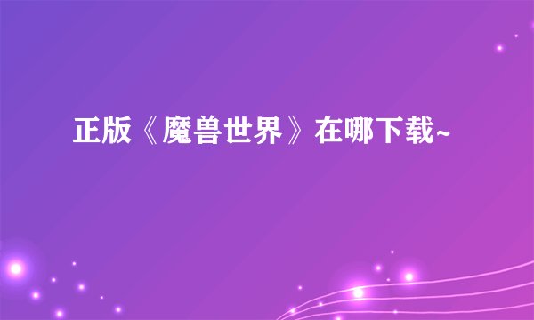 正版《魔兽世界》在哪下载~