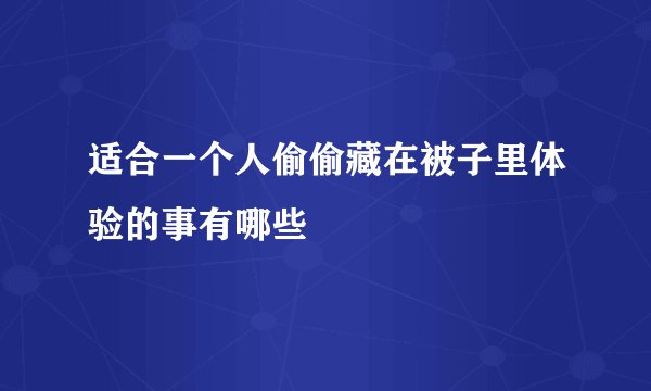 适合一个人偷偷藏在被子里体验的事有哪些