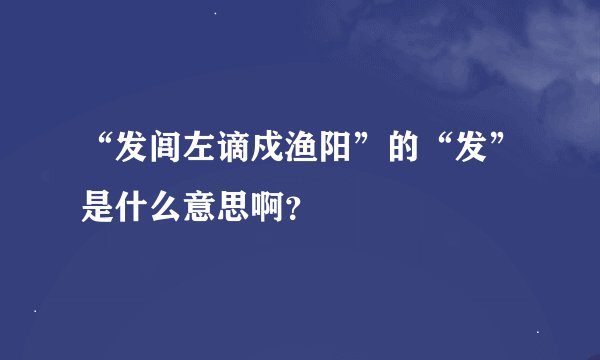“发闾左谪戍渔阳”的“发”是什么意思啊？