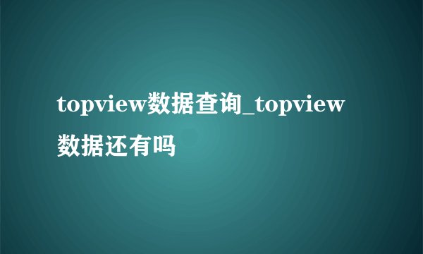 topview数据查询_topview数据还有吗