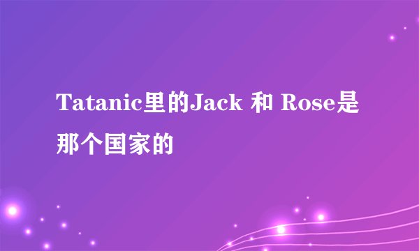 Tatanic里的Jack 和 Rose是那个国家的