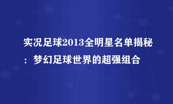 实况足球2013全明星名单揭秘：梦幻足球世界的超强组合