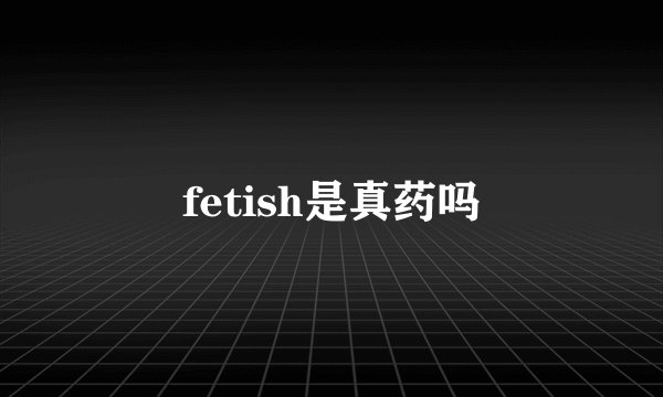 fetish是真药吗