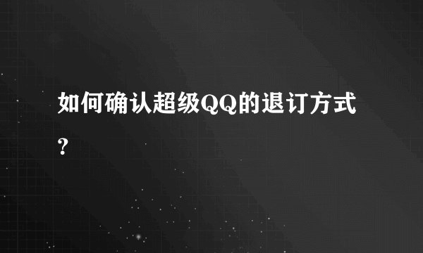 如何确认超级QQ的退订方式？