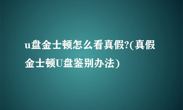 u盘金士顿怎么看真假?(真假金士顿U盘鉴别办法)