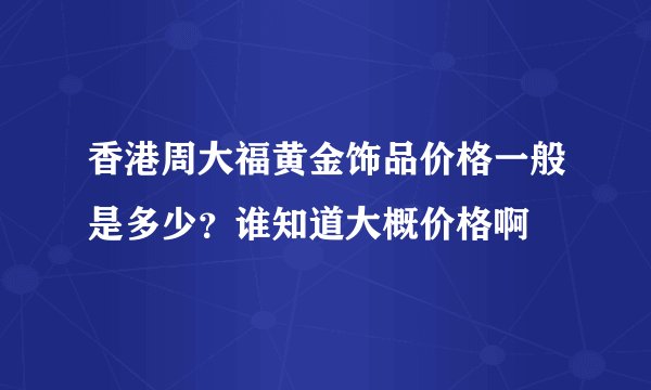 香港周大福黄金饰品价格一般是多少？谁知道大概价格啊