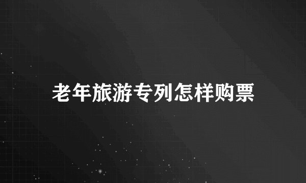 老年旅游专列怎样购票