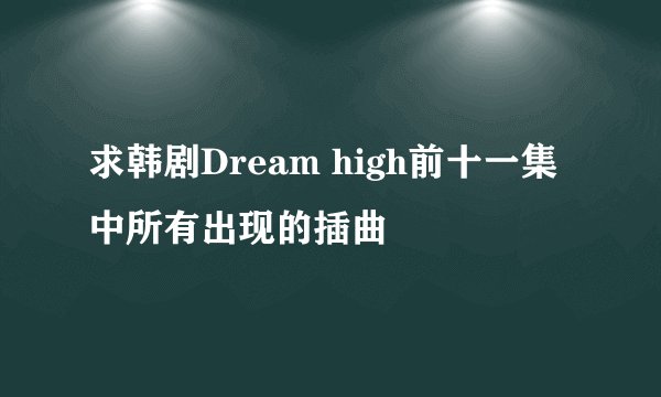 求韩剧Dream high前十一集中所有出现的插曲