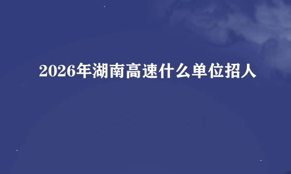 2026年湖南高速什么单位招人