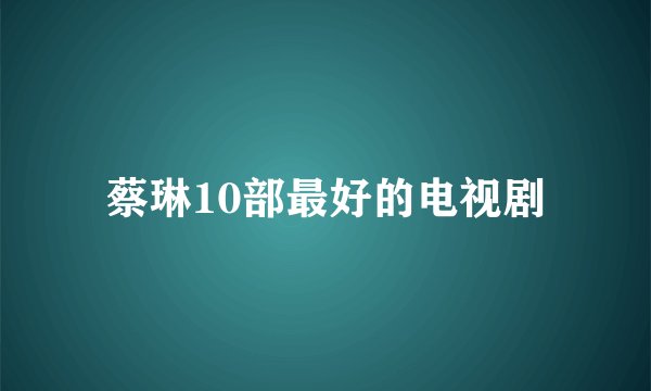 蔡琳10部最好的电视剧