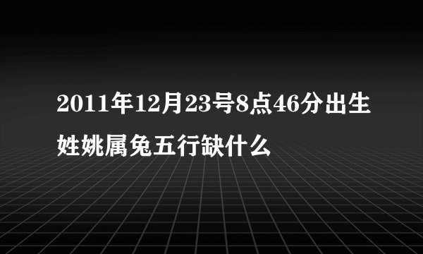 2011年12月23号8点46分出生姓姚属兔五行缺什么