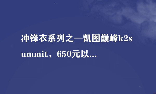冲锋衣系列之—凯图巅峰k2summit，650元以内性价比最高的event面料冲锋衣（偏专业户外，小白勿看）