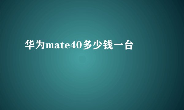 华为mate40多少钱一台