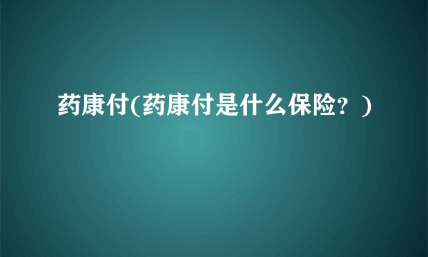 药康付(药康付是什么保险？)