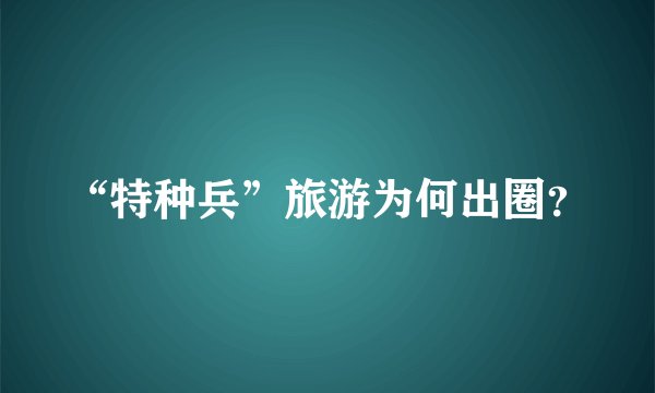 “特种兵”旅游为何出圈？