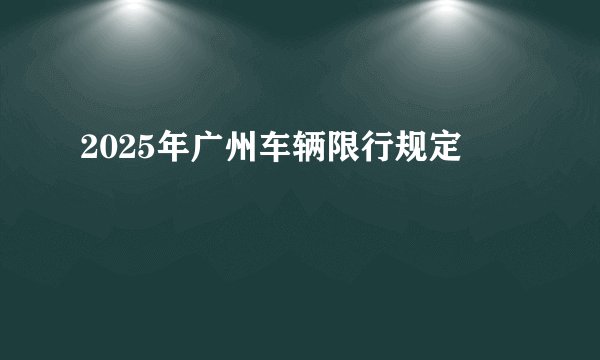2025年广州车辆限行规定