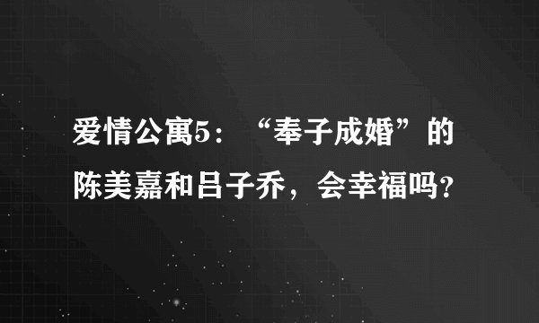 爱情公寓5：“奉子成婚”的陈美嘉和吕子乔，会幸福吗？