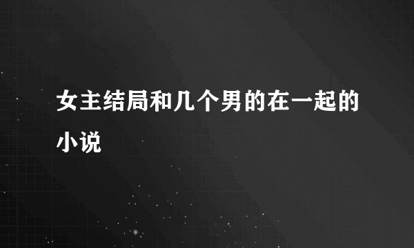 女主结局和几个男的在一起的小说