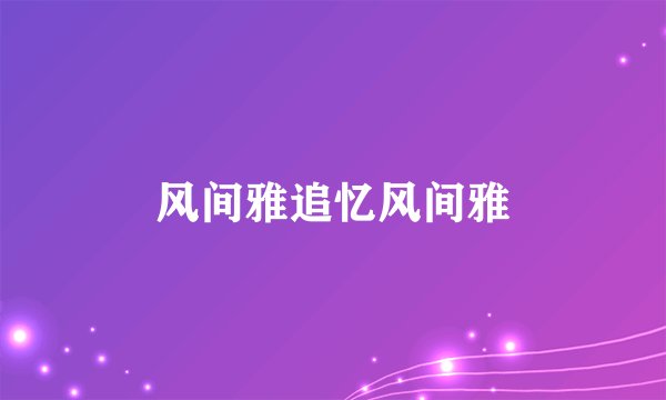 风间雅追忆风间雅