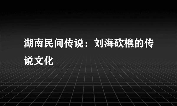 湖南民间传说：刘海砍樵的传说文化