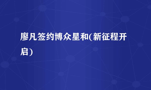 廖凡签约博众星和(新征程开启)