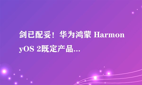 剑已配妥！华为鸿蒙 HarmonyOS 2既定产品升级正式版计划提前完成