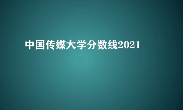 中国传媒大学分数线2021