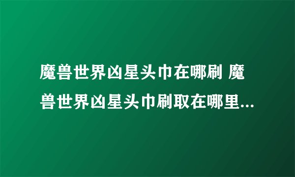 魔兽世界凶星头巾在哪刷 魔兽世界凶星头巾刷取在哪里介绍_魔兽世界