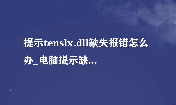 提示tenslx.dll缺失报错怎么办_电脑提示缺少tenslx.dll文件怎么解决？