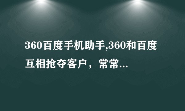 360百度手机助手,360和百度互相抢夺客户，常常发生争执