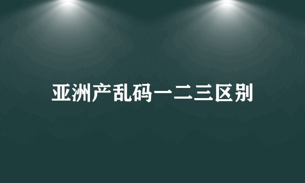 亚洲产乱码一二三区别