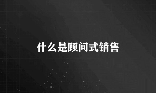 什么是顾问式销售