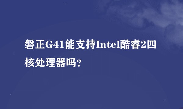 磐正G41能支持Intel酷睿2四核处理器吗？