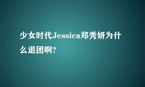 少女时代Jessica郑秀妍为什么退团啊?