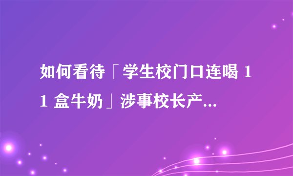 如何看待「学生校门口连喝 11 盒牛奶」涉事校长产业庞大，涉及餐饮、酒厂、砂石厂等 15 家公司？